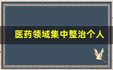 医药领域集中整治个人思想认识_医药领域个人自查自纠报告