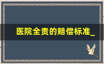 医院全责的赔偿标准_医疗纠纷赔偿医院科室个人比例