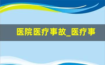 医院医疗事故_医疗事故百科