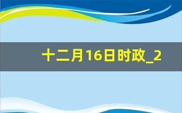 十二月16日时政_2023年12月16号时政国际