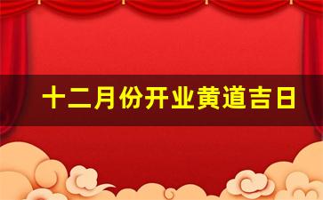 十二月份开业黄道吉日查询_开业吉日怎么看最准确