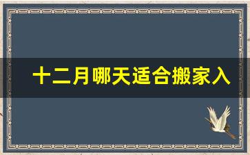 十二月哪天适合搬家入宅_今年12月搬家黄道吉日查询