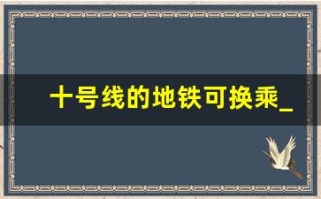 十号线的地铁可换乘_十号线到七号线