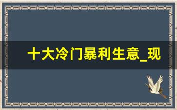 十大冷门暴利生意_现在开什么店最靠谱