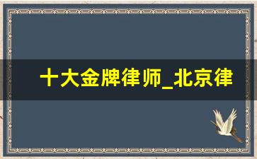 十大金牌律师_北京律师事务所排名前十名