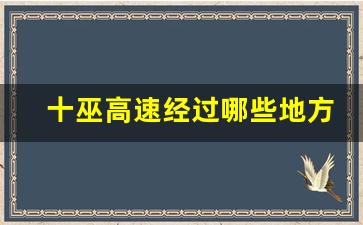 十巫高速经过哪些地方_十巫高速2023年最新消息