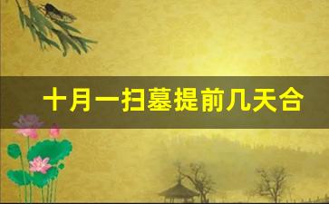 十月一扫墓提前几天合适吗_一年之中什么时候都可以扫墓吗