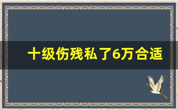 十级伤残私了6万合适吗_伤残鉴定做的早后悔了