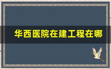 华西医院在建工程在哪儿