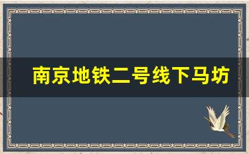 南京地铁二号线下马坊第一班几点_南京地铁二号线往鱼嘴