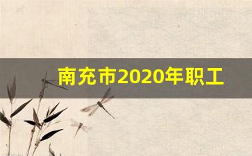 南充市2020年职工月平均工资标准_南充职工医疗保险缴费标准来啦