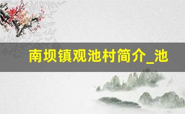 南坝镇观池村简介_池州市观前镇