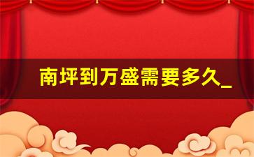 南坪到万盛需要多久_鱼胡路到万盛时刻表