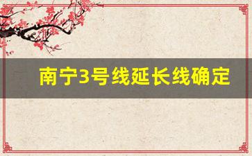 南宁3号线延长线确定了吗_南宁3号线延长线几时候开工