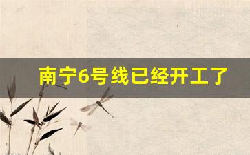 南宁6号线已经开工了吗今天_广西地铁6号线最新消息