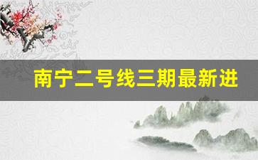 南宁二号线三期最新进展_南宁5号线延长线最新规划图