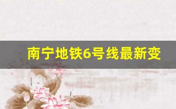 南宁地铁6号线最新变化新闻_南宁6号线已经开工了吗今天