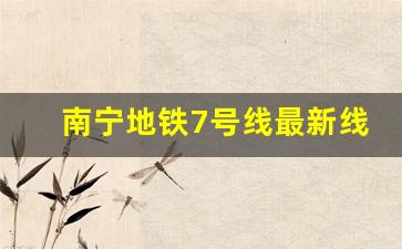 南宁地铁7号线最新线路图_2021年南宁地铁