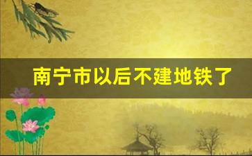 南宁市以后不建地铁了吗_国家叫停55个城市地铁