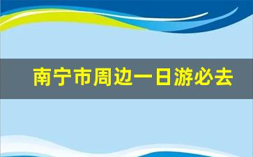 南宁市周边一日游必去景点