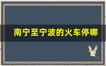 南宁至宁波的火车停哪些站_南宁到宁波经过哪些站