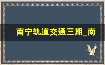 南宁轨道交通三期_南宁市以后不建地铁了吗