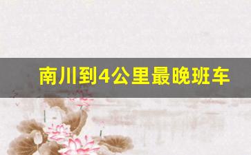 南川到4公里最晚班车几点_四公里到南川汽车站时刻表