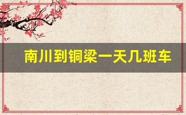 南川到铜梁一天几班车_重庆铜梁到南川多少公里