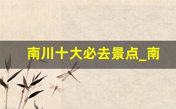 南川十大必去景点_南川必打卡的7个景点