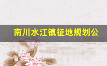 南川水江镇征地规划公告_重庆南川水江未来规划