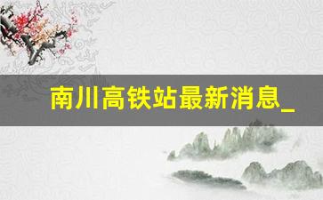 南川高铁站最新消息_南川修建渝环高铁