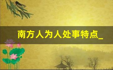 南方人为人处事特点_南方人颜值高还是北方人