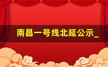 南昌一号线北延公示_一号线北延线最新消息