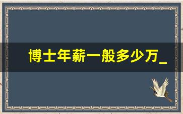 博士年薪一般多少万_正常读博士需要几年