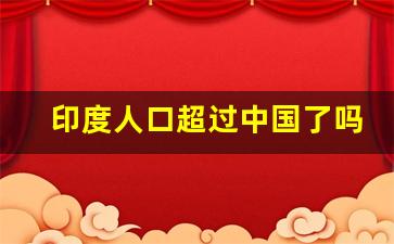 印度人口超过中国了吗_印度发展速度超过中国