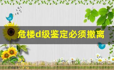 危楼d级鉴定必须撤离吗_房屋鉴定为d级危房如何处理