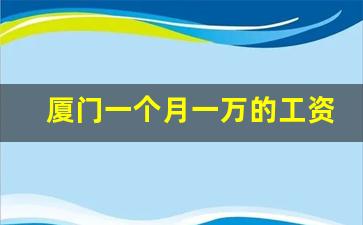 厦门一个月一万的工资高吗_月收入一万在厦门