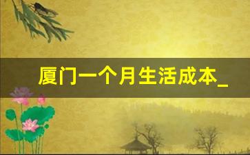 厦门一个月生活成本_厦门月薪1万什么水平