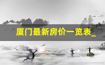 厦门最新房价一览表_厦门房价2023年最新房价走势