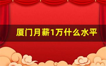 厦门月薪1万什么水平_厦门收入及消费水平