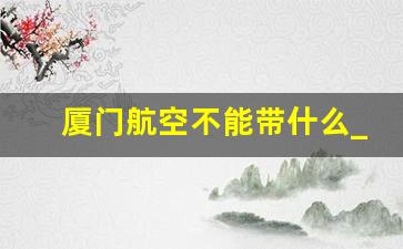 厦门航空不能带什么_厦门航空随身行李严格吗