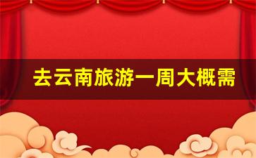 去云南旅游一周大概需要多少钱_大理旅游团报价5日游