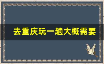 去重庆玩一趟大概需要多少钱_去重庆玩三天一千够吗