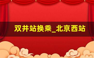 双井站换乘_北京西站到双井地铁站怎么坐地铁