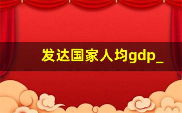 发达国家人均gdp_2023年全球人均GDP排行