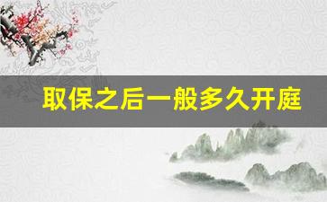 取保之后一般多久开庭_取保候审一年了,接到检察院通知