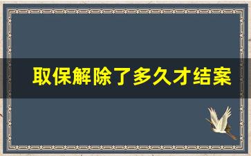 取保解除了多久才结案呢