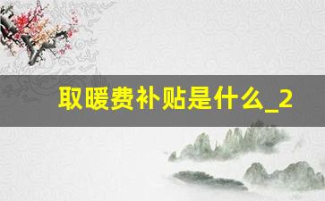 取暖费补贴是什么_2023年职工取暖补贴标准