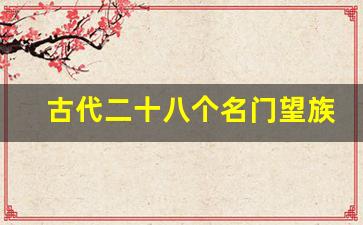 古代二十八个名门望族_中国13个姓氏名门望族