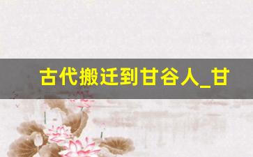 古代搬迁到甘谷人_甘谷县谢家湾人口搬迁